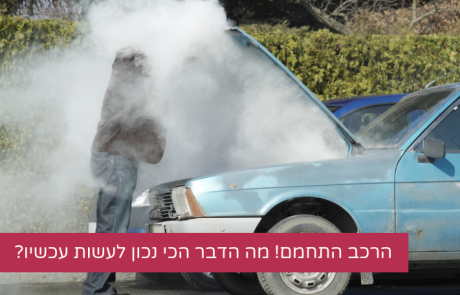 הרכב התחמם! מה הדבר הכי נכון לעשות עכשיו?